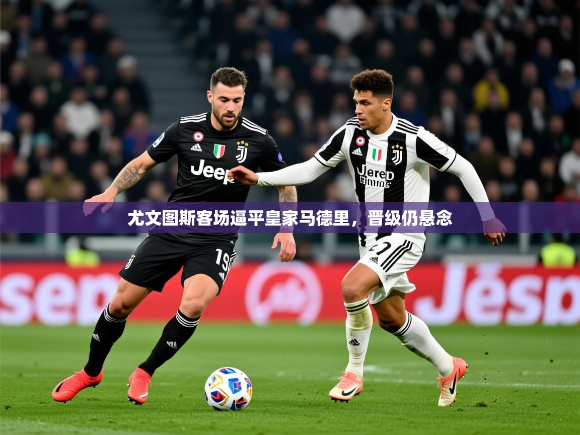 2025ued体育官网尤文图斯客场逼平皇家马德里，晋级仍悬念