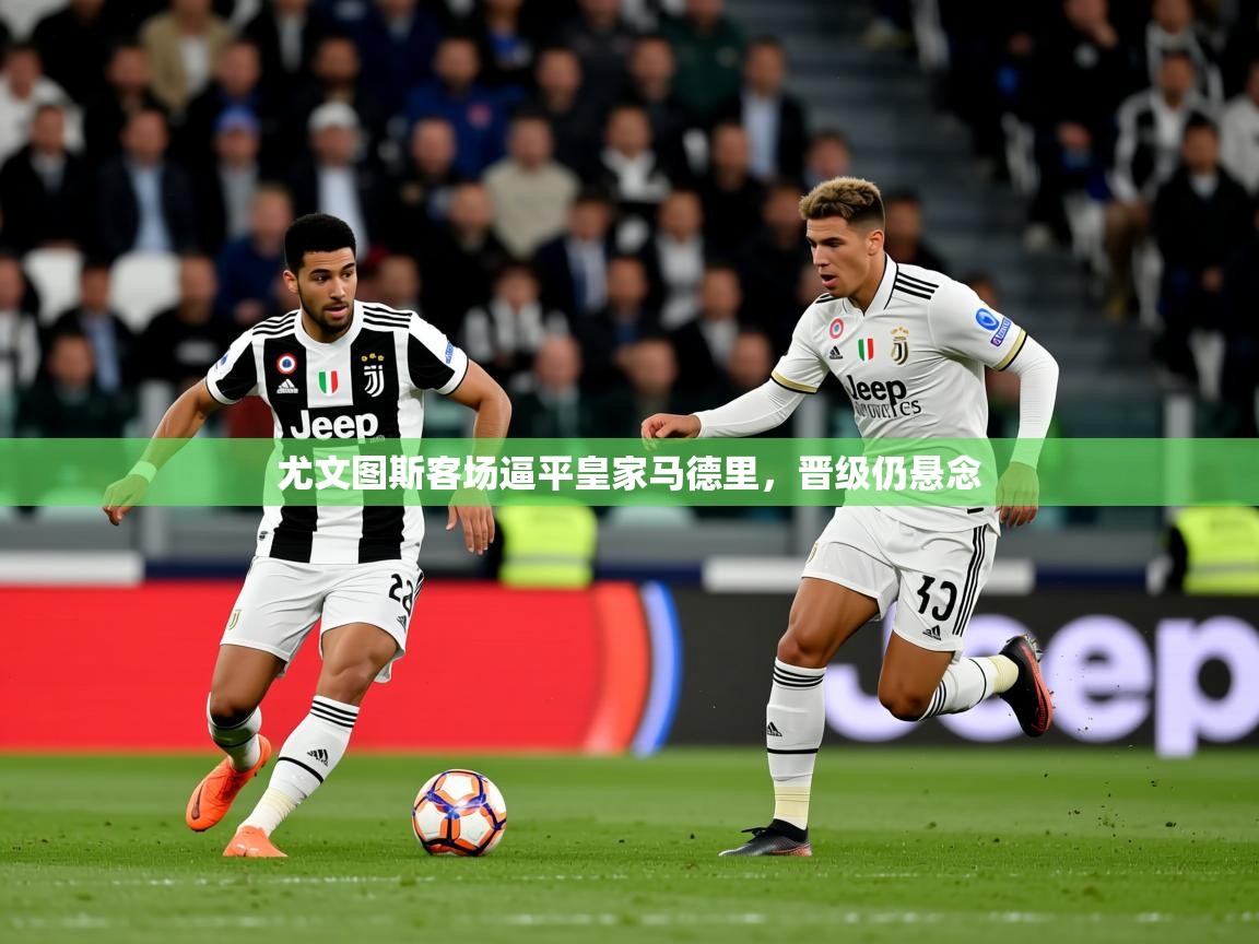 2025ued体育官网尤文图斯客场逼平皇家马德里，晋级仍悬念  第3张