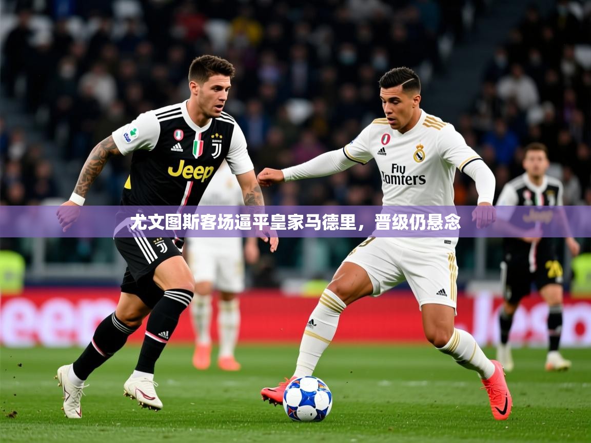 2025ued体育官网尤文图斯客场逼平皇家马德里，晋级仍悬念  第4张
