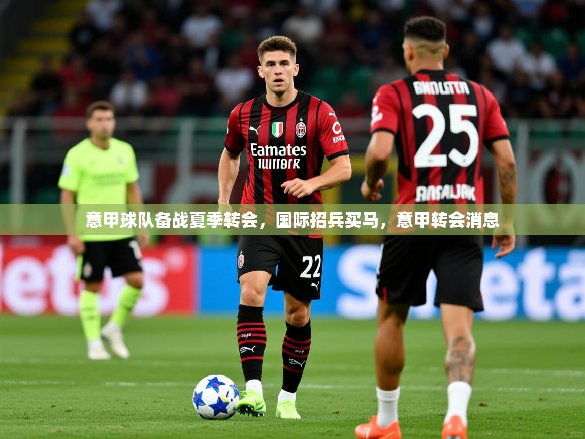 2025ued体育入口意甲球队备战夏季转会,国际招兵买马,意甲转会消息 第3张