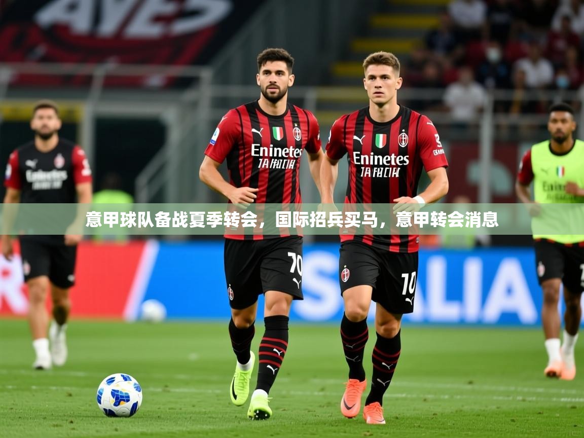 2025ued体育入口意甲球队备战夏季转会,国际招兵买马,意甲转会消息 第2张