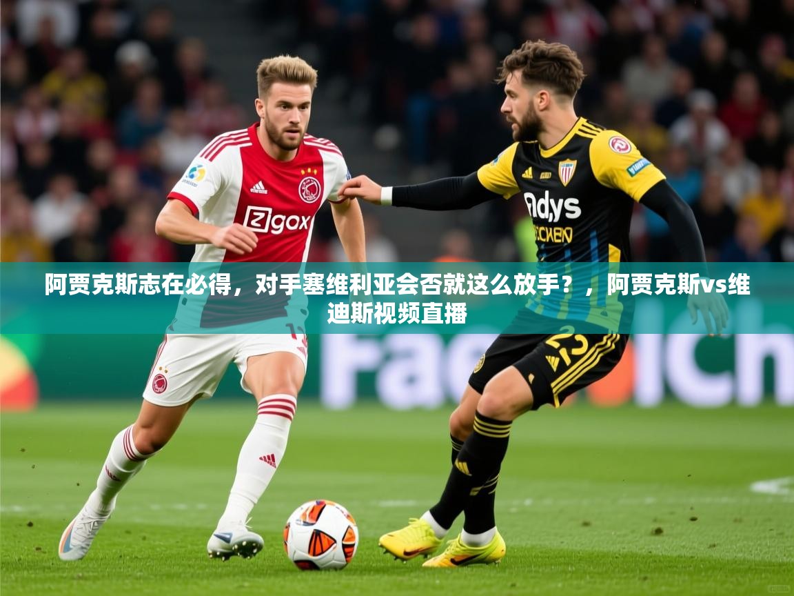 2025ued体育下载阿贾克斯志在必得，对手塞维利亚会否就这么放手？，阿贾克斯vs维迪斯视频直播