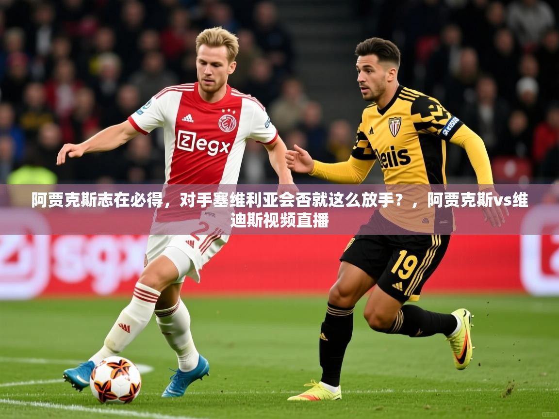 2025ued体育下载阿贾克斯志在必得，对手塞维利亚会否就这么放手？，阿贾克斯vs维迪斯视频直播  第2张
