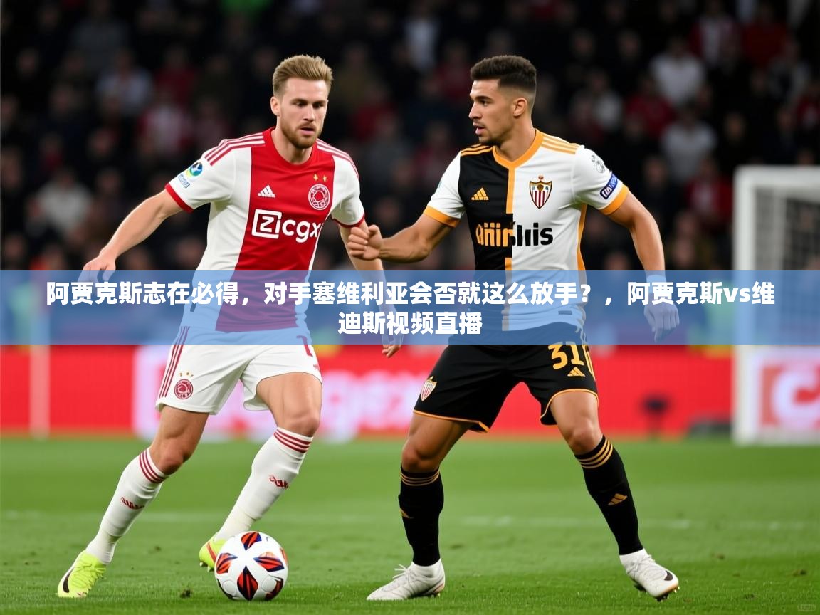 2025ued体育下载阿贾克斯志在必得，对手塞维利亚会否就这么放手？，阿贾克斯vs维迪斯视频直播  第4张