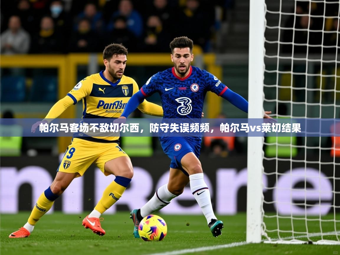 2025ued体育网页版帕尔马客场不敌切尔西，防守失误频频，帕尔马vs莱切结果  第3张