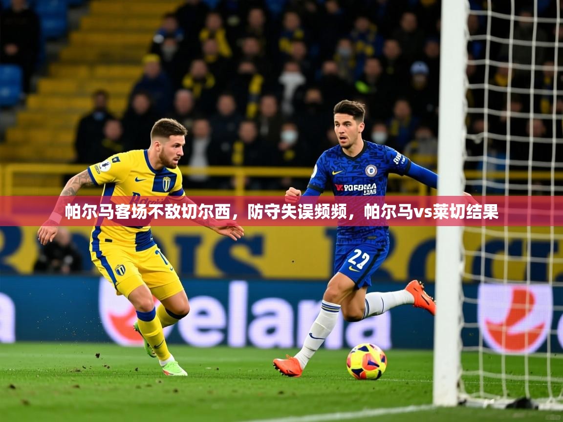 2025ued体育网页版帕尔马客场不敌切尔西，防守失误频频，帕尔马vs莱切结果  第4张