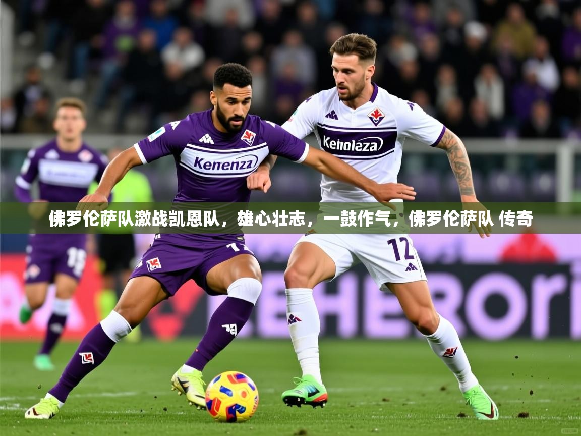 2025ued体育赛事佛罗伦萨队激战凯恩队，雄心壮志，一鼓作气，佛罗伦萨队 传奇  第2张