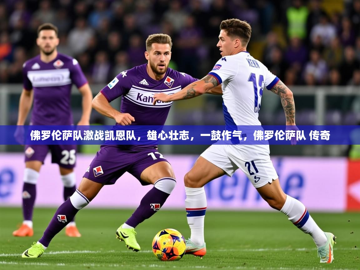 2025ued体育赛事佛罗伦萨队激战凯恩队，雄心壮志，一鼓作气，佛罗伦萨队 传奇  第4张