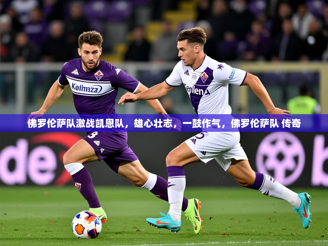 2025ued体育赛事佛罗伦萨队激战凯恩队，雄心壮志，一鼓作气，佛罗伦萨队 传奇  第3张