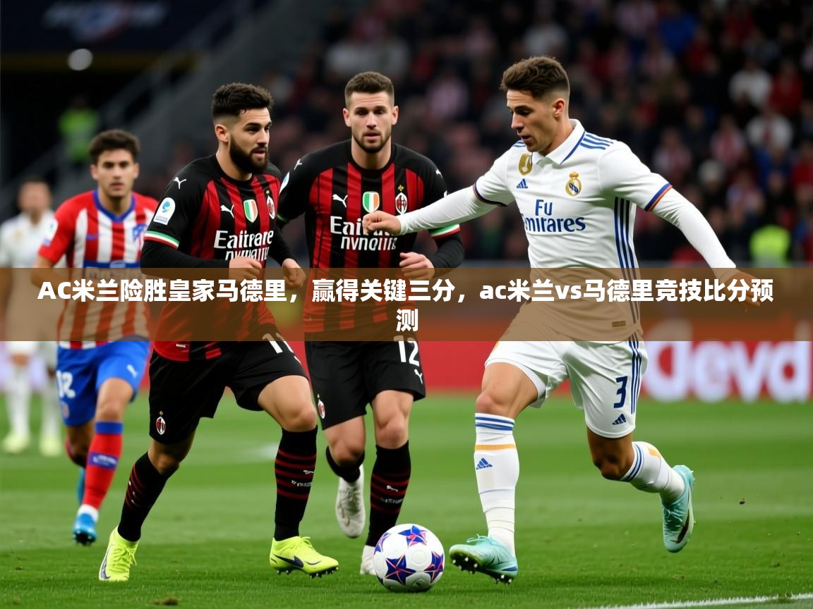2025ued体育下载AC米兰险胜皇家马德里，赢得关键三分，ac米兰vs马德里竞技比分预测  第3张