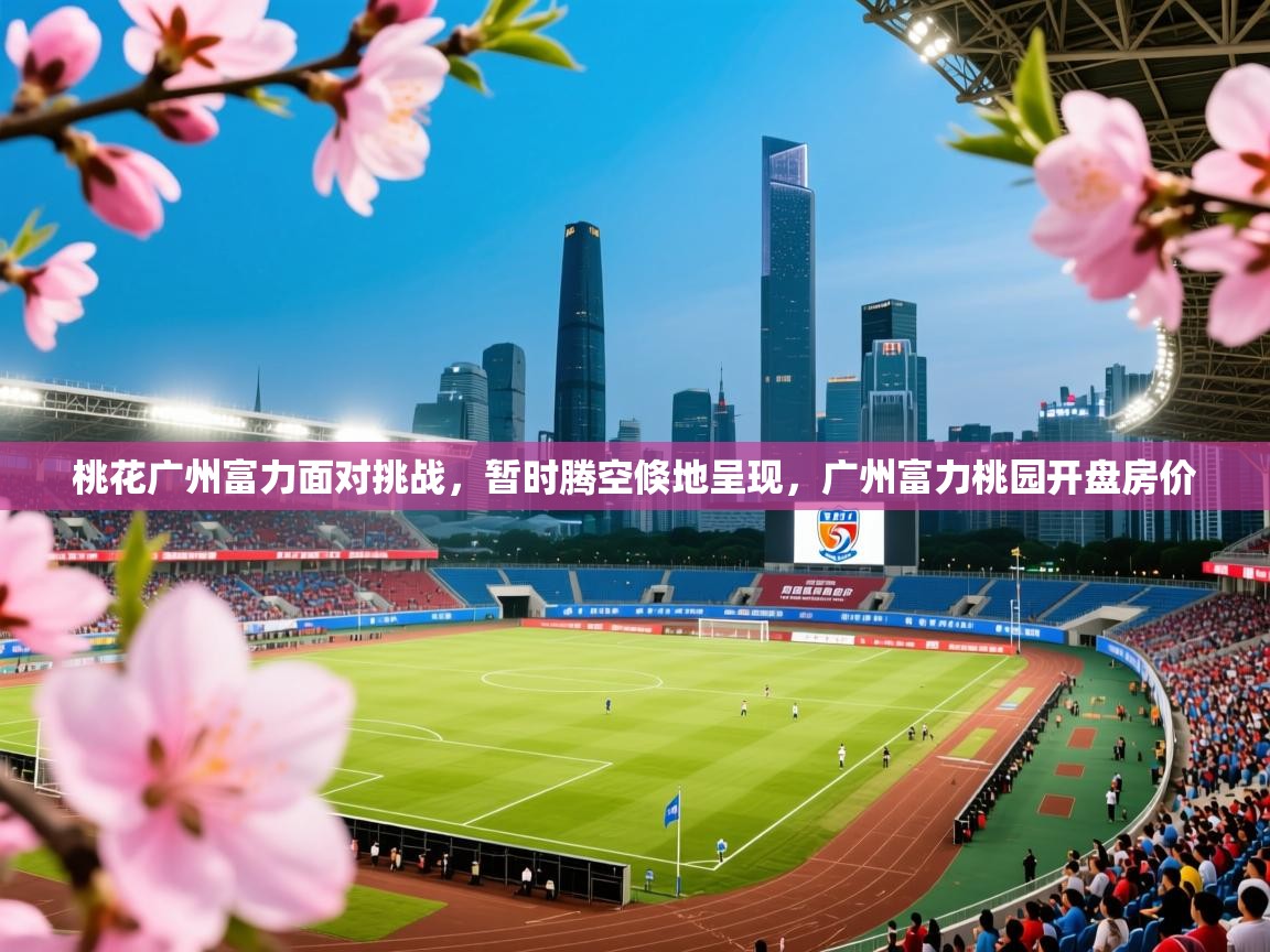 2025ued体育桃花广州富力面对挑战,暂时腾空倏地呈现,广州富力桃园开盘房价 第1张