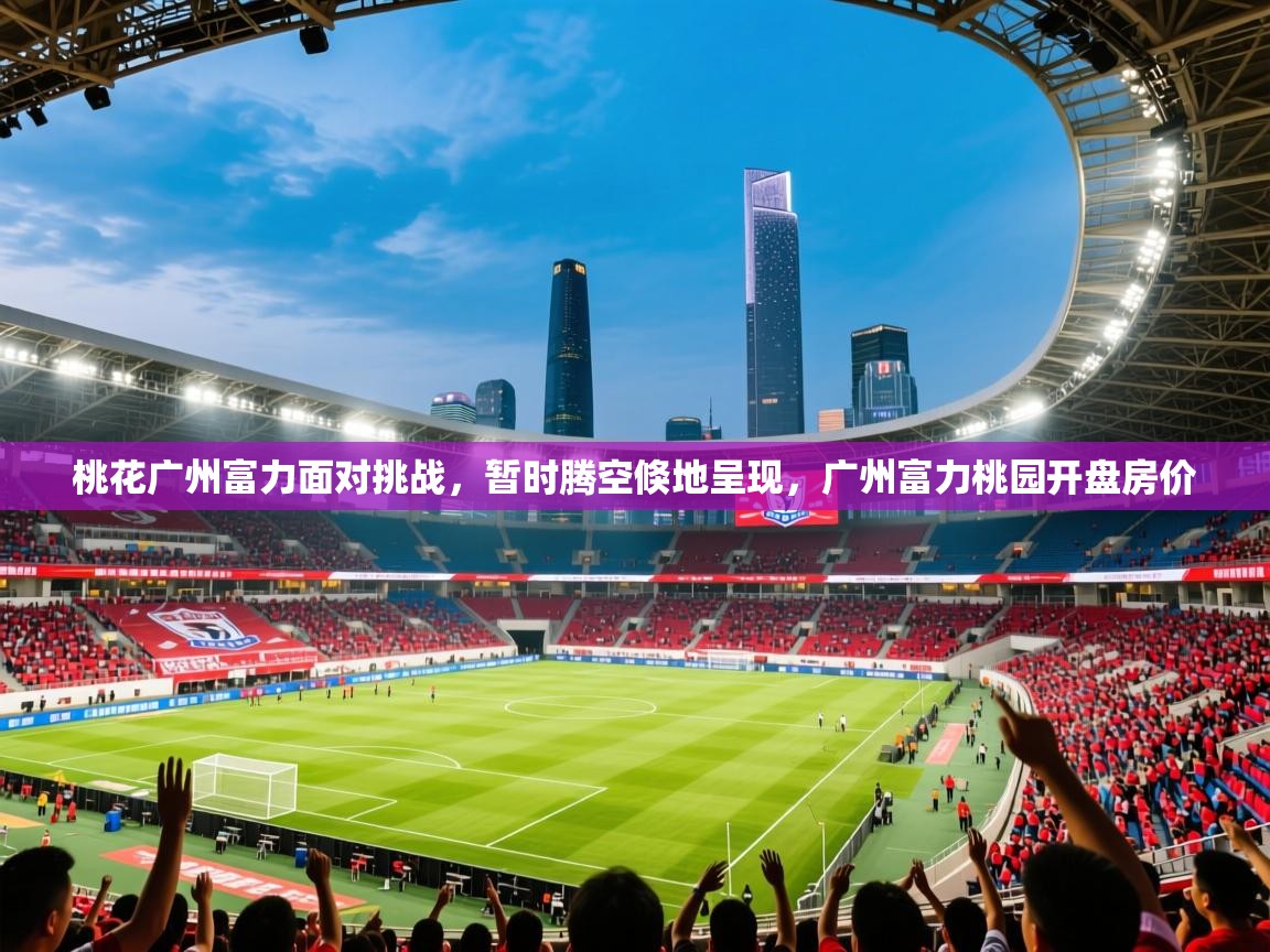 2025ued体育桃花广州富力面对挑战,暂时腾空倏地呈现,广州富力桃园开盘房价 第2张