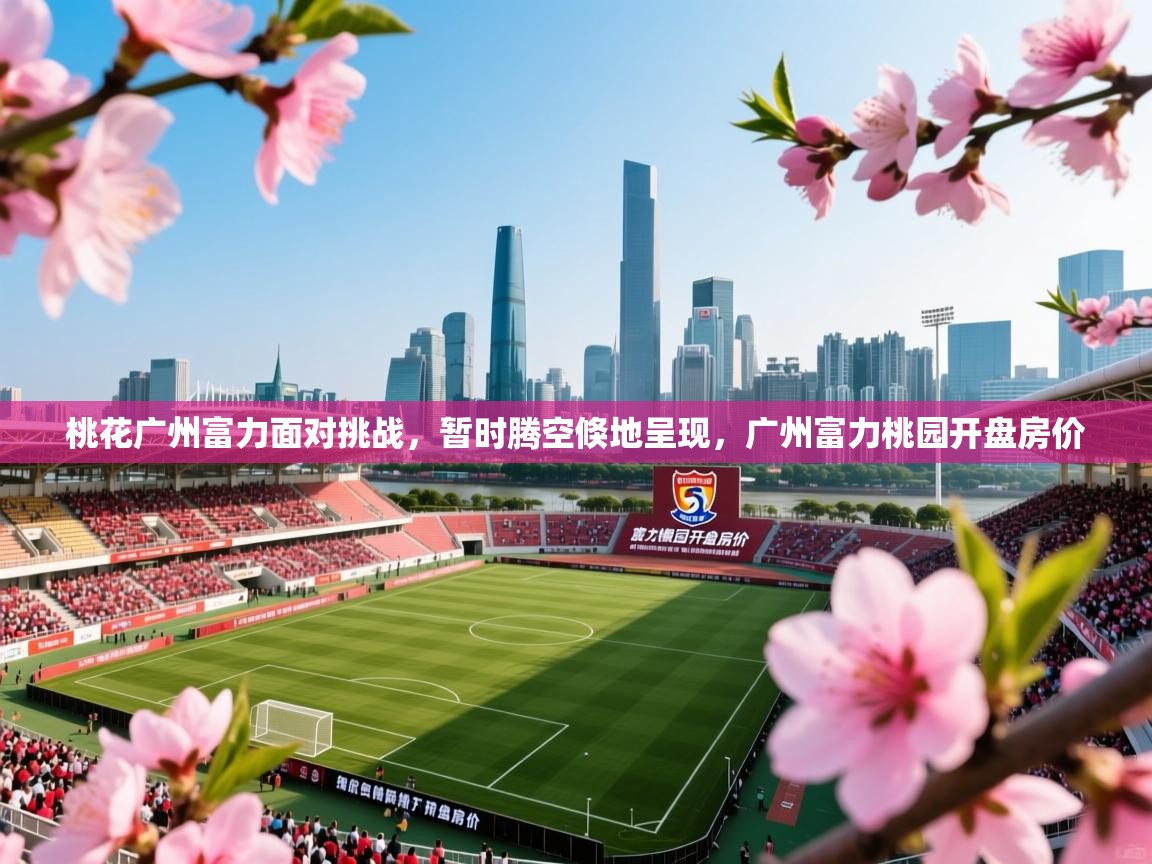 2025ued体育桃花广州富力面对挑战,暂时腾空倏地呈现,广州富力桃园开盘房价 第3张