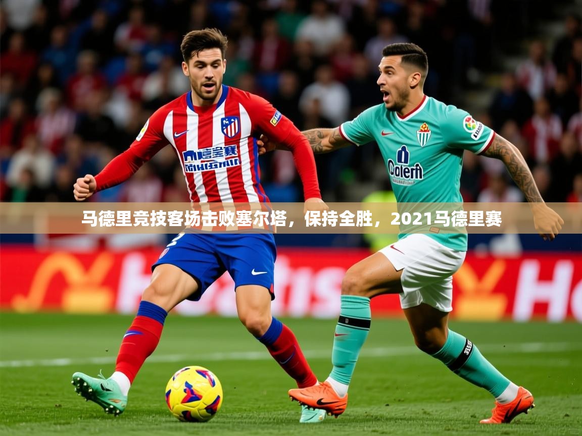 2025ued体育入口马德里竞技客场击败塞尔塔，保持全胜，2021马德里赛  第3张