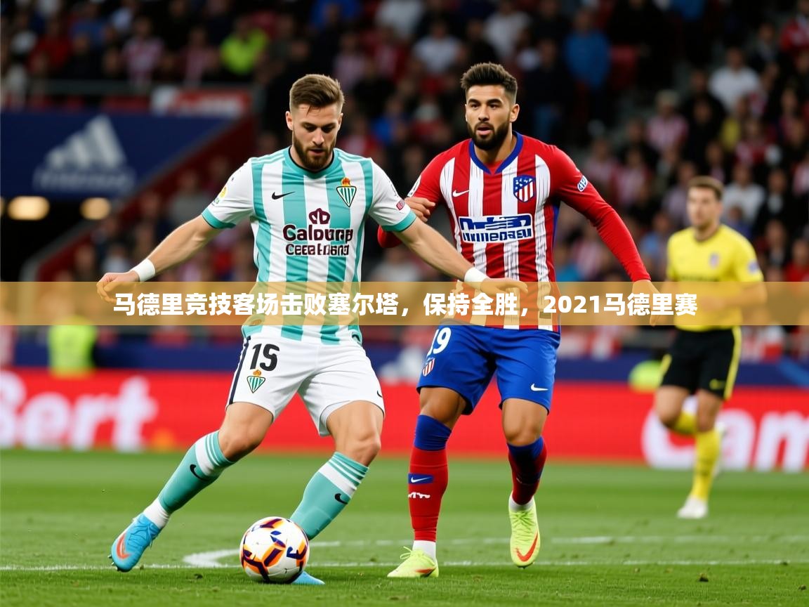 2025ued体育入口马德里竞技客场击败塞尔塔，保持全胜，2021马德里赛  第4张