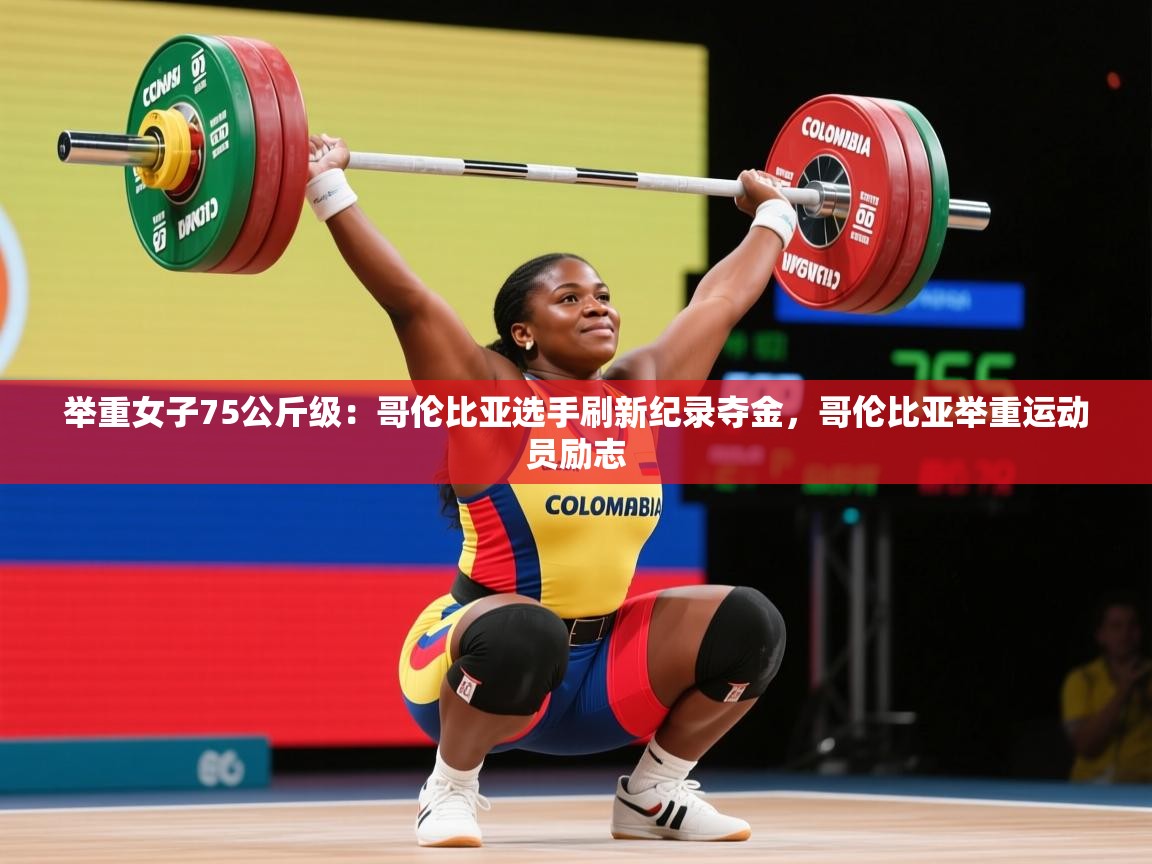 2025ued体育官网举重女子75公斤级：哥伦比亚选手刷新纪录夺金，哥伦比亚举重运动员励志