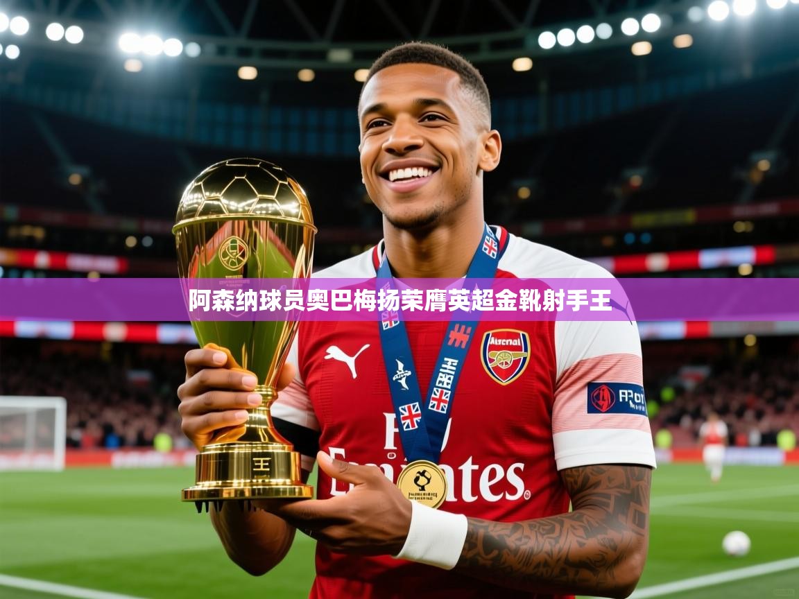 2025ued体育入口阿森纳球员奥巴梅扬荣膺英超金靴射手王 第4张