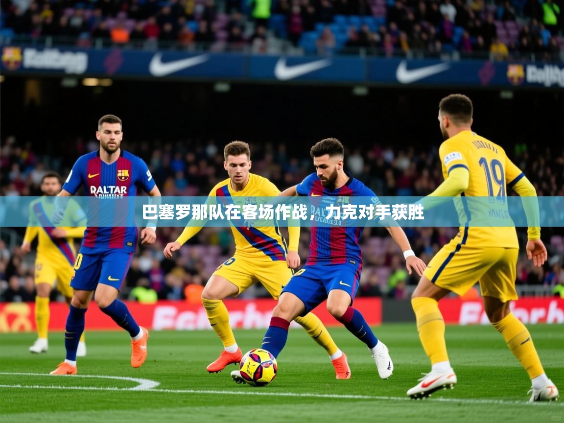 2025ued体育直播巴塞罗那队在客场作战,力克对手获胜 第3张