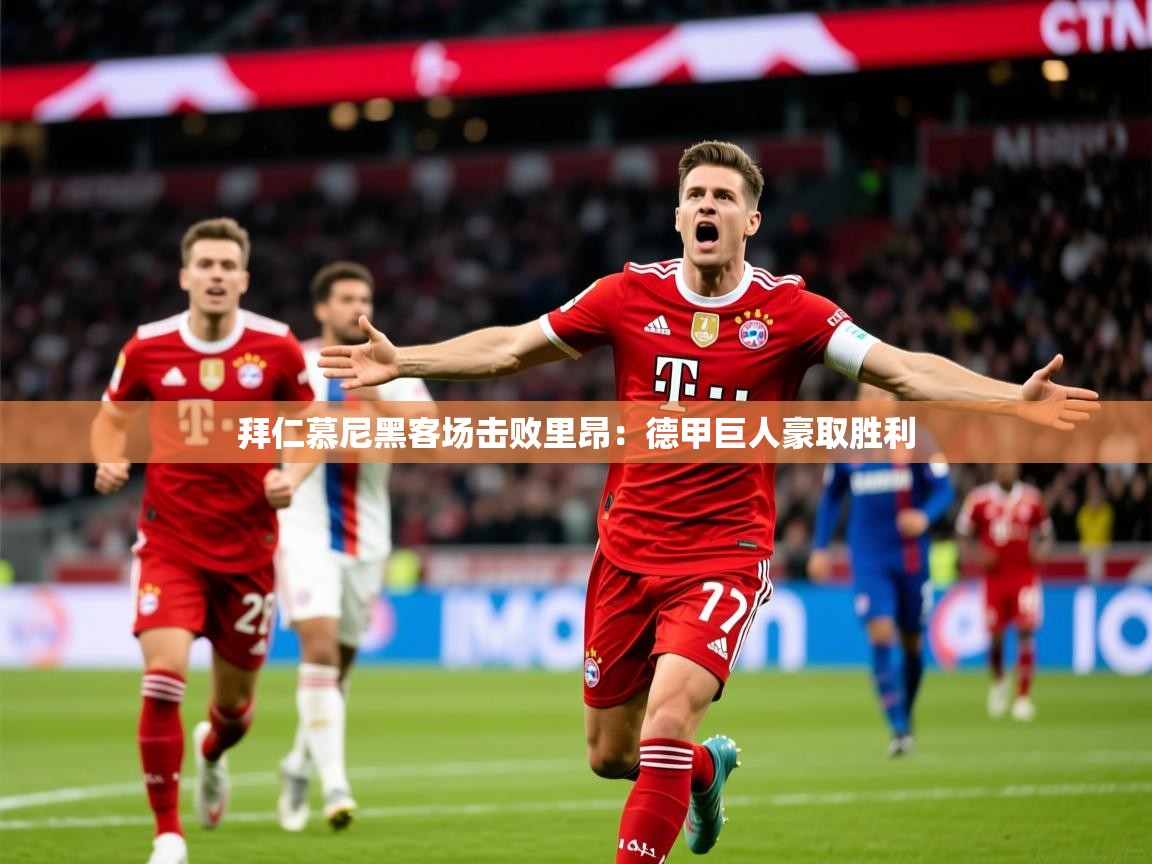 2025ued体育直播拜仁慕尼黑客场击败里昂：德甲巨人豪取胜利