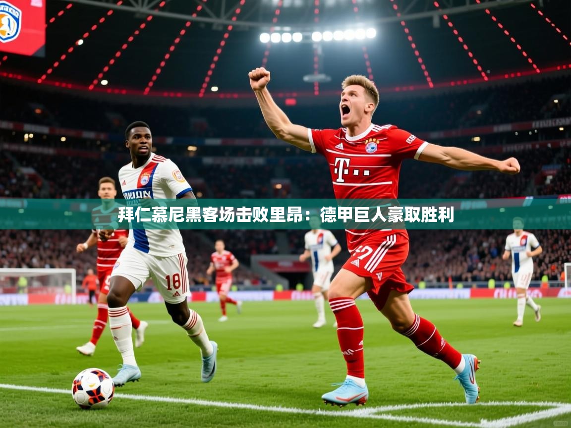 2025ued体育直播拜仁慕尼黑客场击败里昂:德甲巨人豪取胜利 第2张