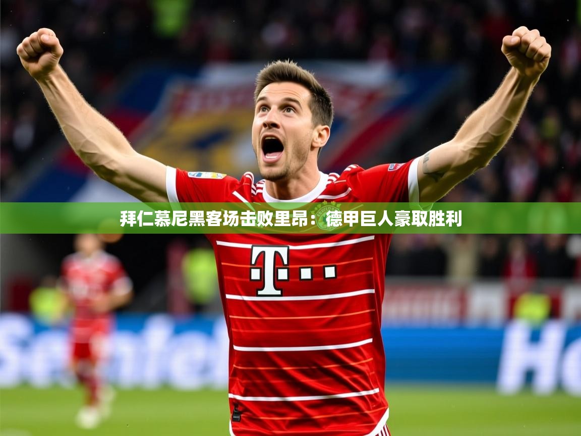 2025ued体育直播拜仁慕尼黑客场击败里昂:德甲巨人豪取胜利 第3张