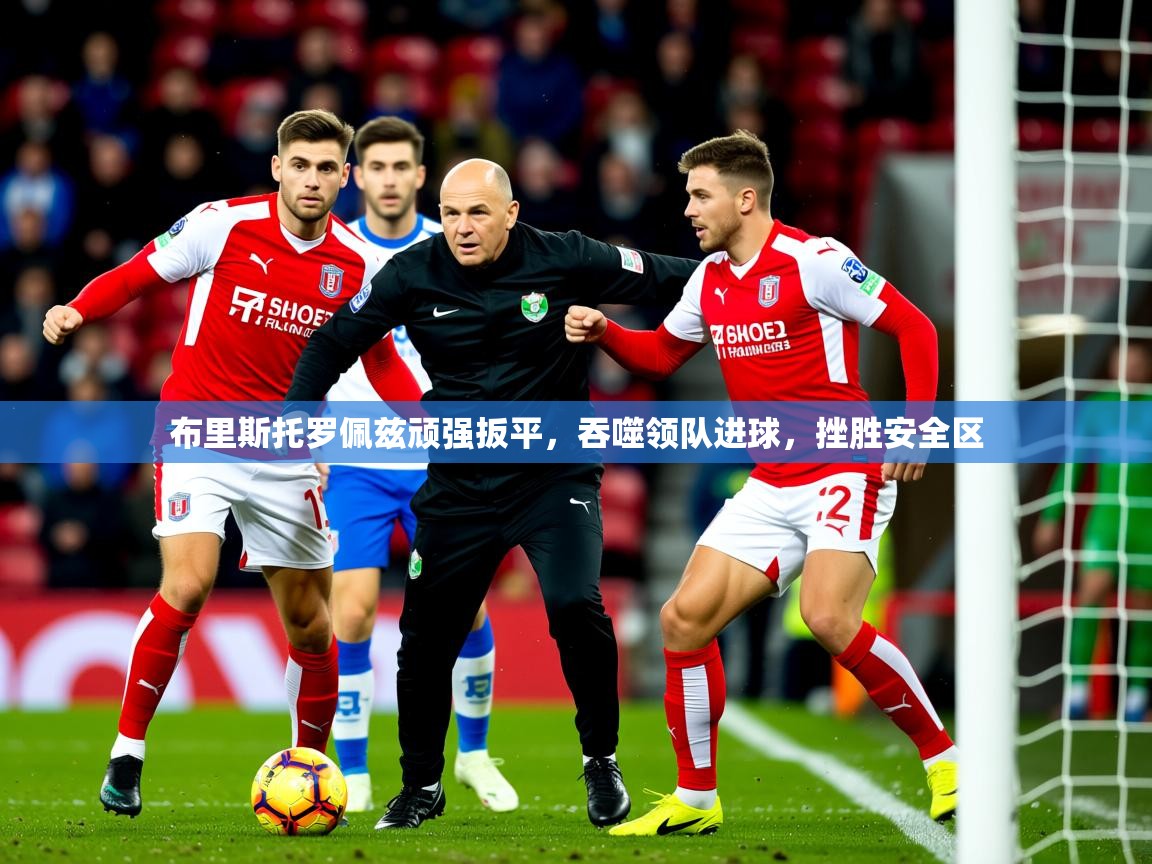 2026ued体育直播布里斯托罗佩兹顽强扳平，吞噬领队进球，挫胜安全区  第1张