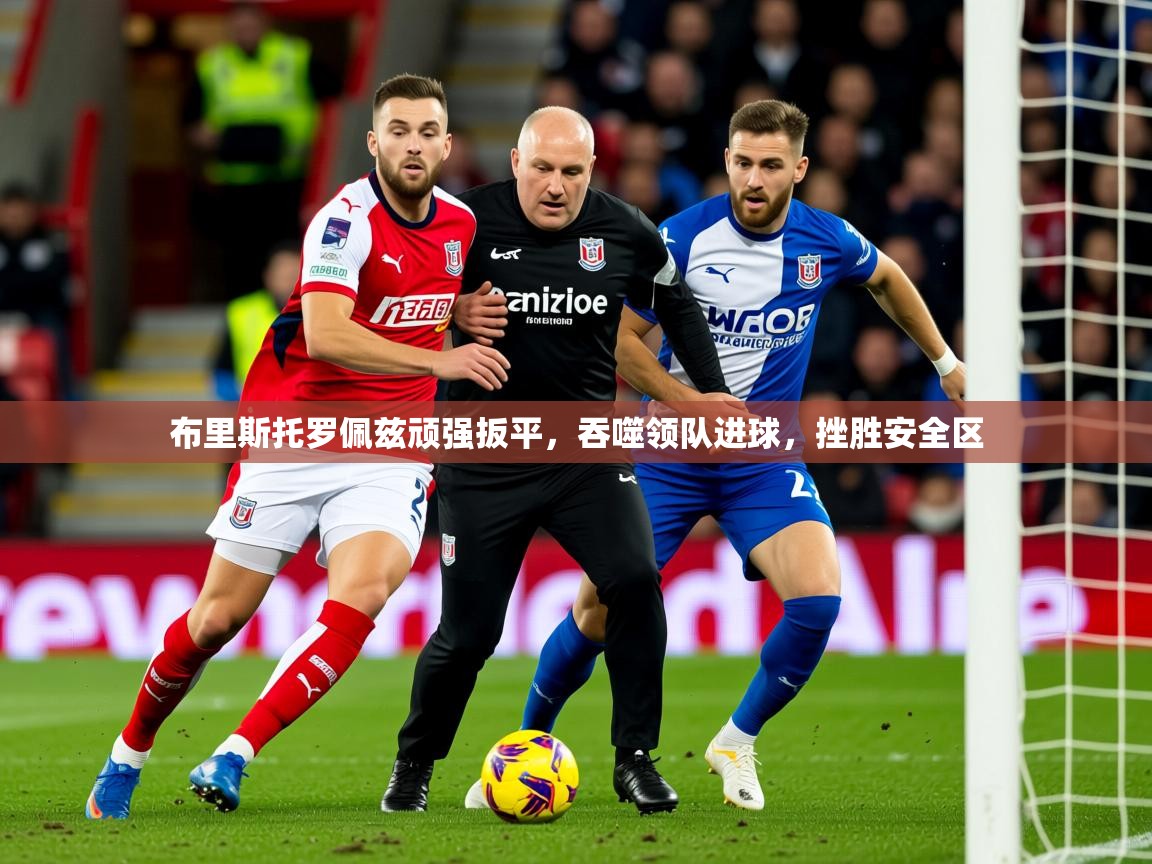 2026ued体育直播布里斯托罗佩兹顽强扳平，吞噬领队进球，挫胜安全区  第4张