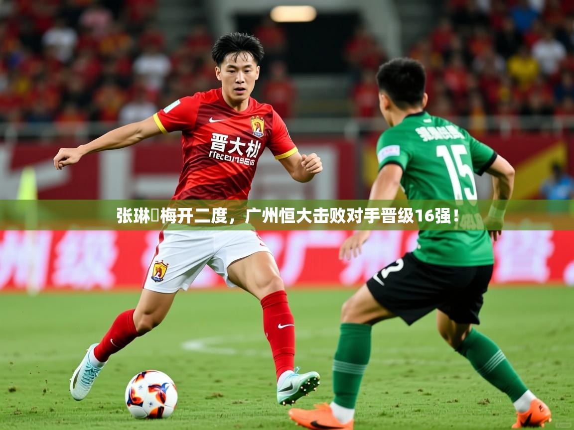 2026ued体育赛事张琳芃梅开二度，广州恒大击败对手晋级16强！