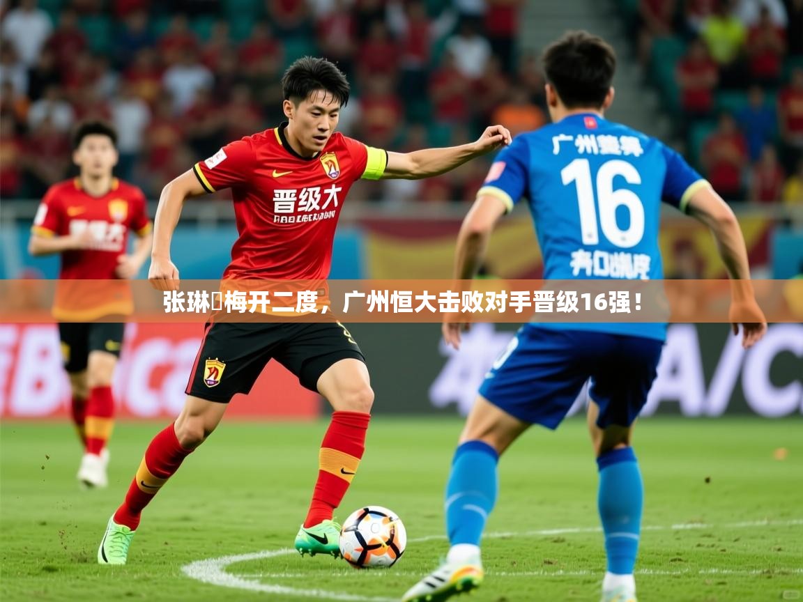 2026ued体育赛事张琳芃梅开二度，广州恒大击败对手晋级16强！  第2张