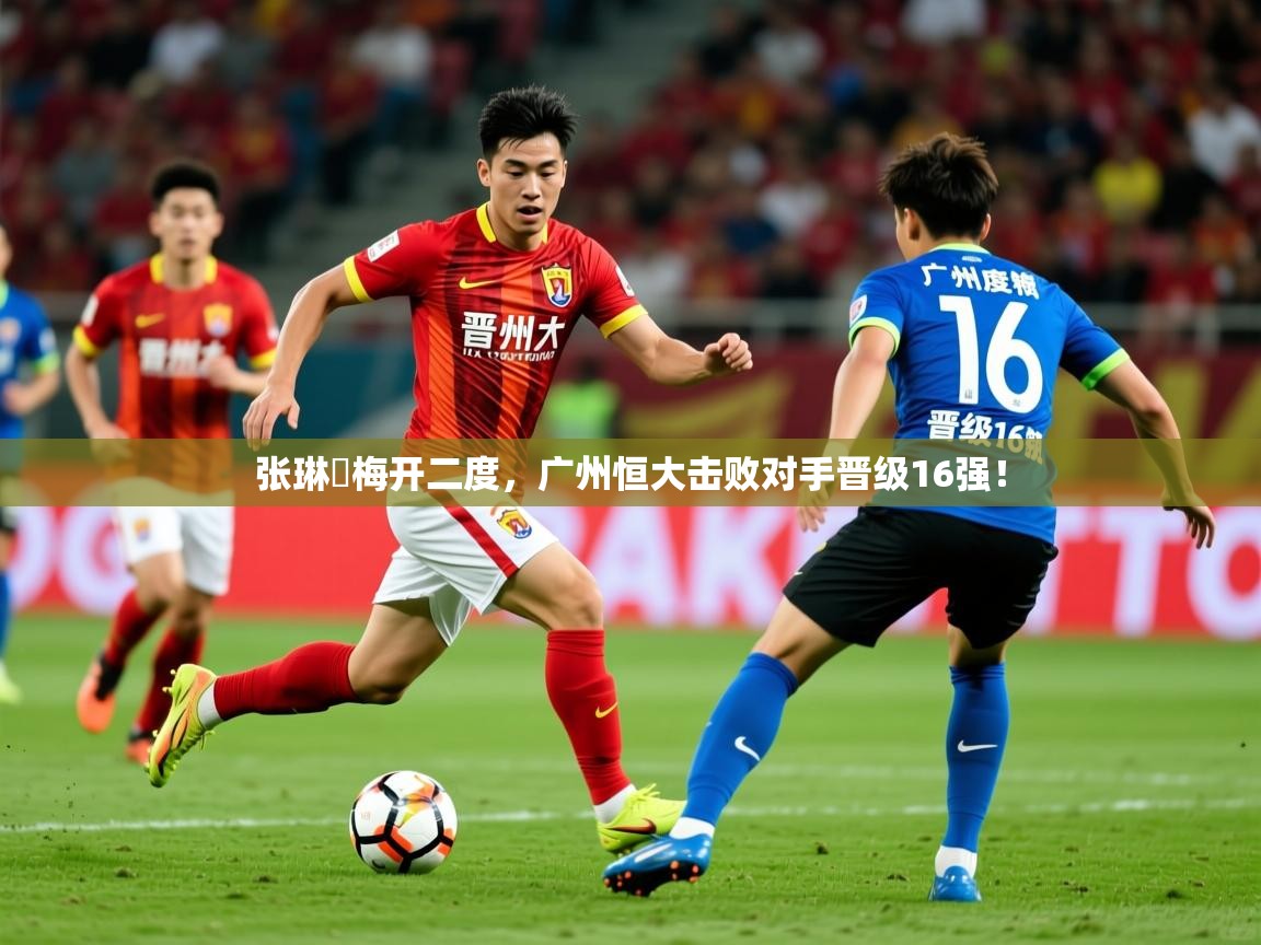 2026ued体育赛事张琳芃梅开二度，广州恒大击败对手晋级16强！  第4张