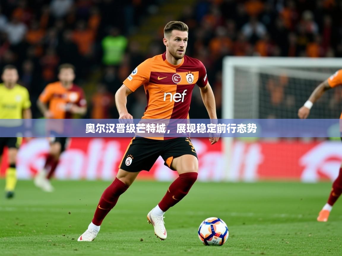 2026ued体育奥尔汉晋级芒特城，展现稳定前行态势  第3张