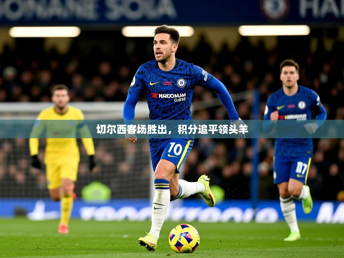 2026ued体育官网切尔西客场胜出，积分追平领头羊  第4张