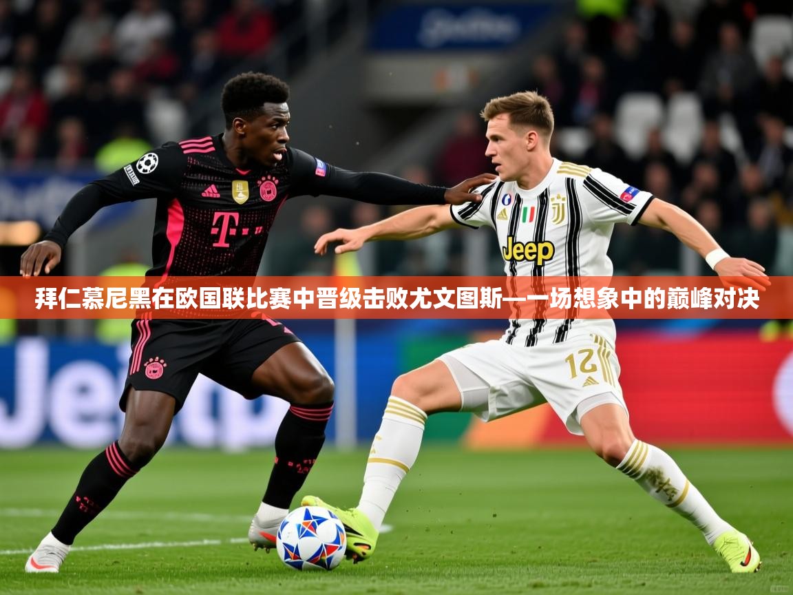 2026ued体育直播拜仁慕尼黑在欧国联比赛中晋级击败尤文图斯—一场想象中的巅峰对决  第3张