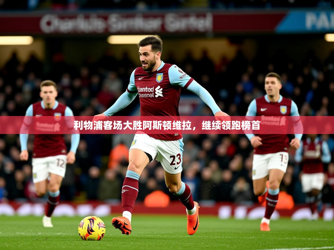 2026ued体育利物浦客场大胜阿斯顿维拉，继续领跑榜首