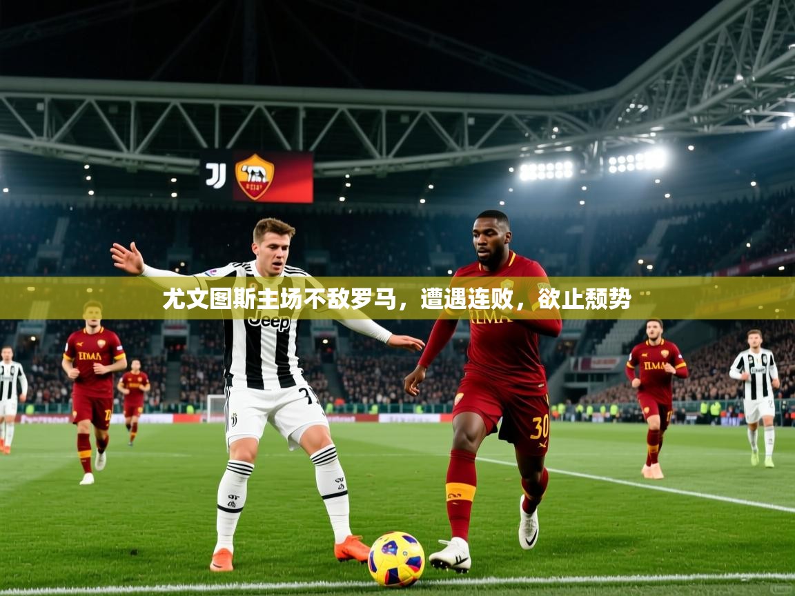 2026ued体育网页版尤文图斯主场不敌罗马，遭遇连败，欲止颓势  第1张