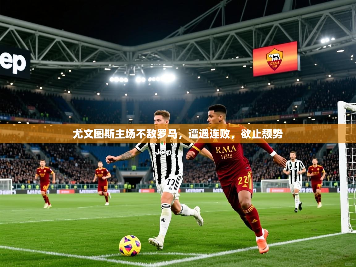 2026ued体育网页版尤文图斯主场不敌罗马，遭遇连败，欲止颓势  第4张