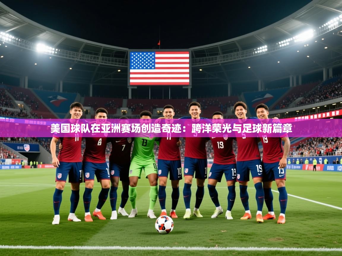 2026ued体育官网美国球队在亚洲赛场创造奇迹:跨洋荣光与足球新篇章 第3张