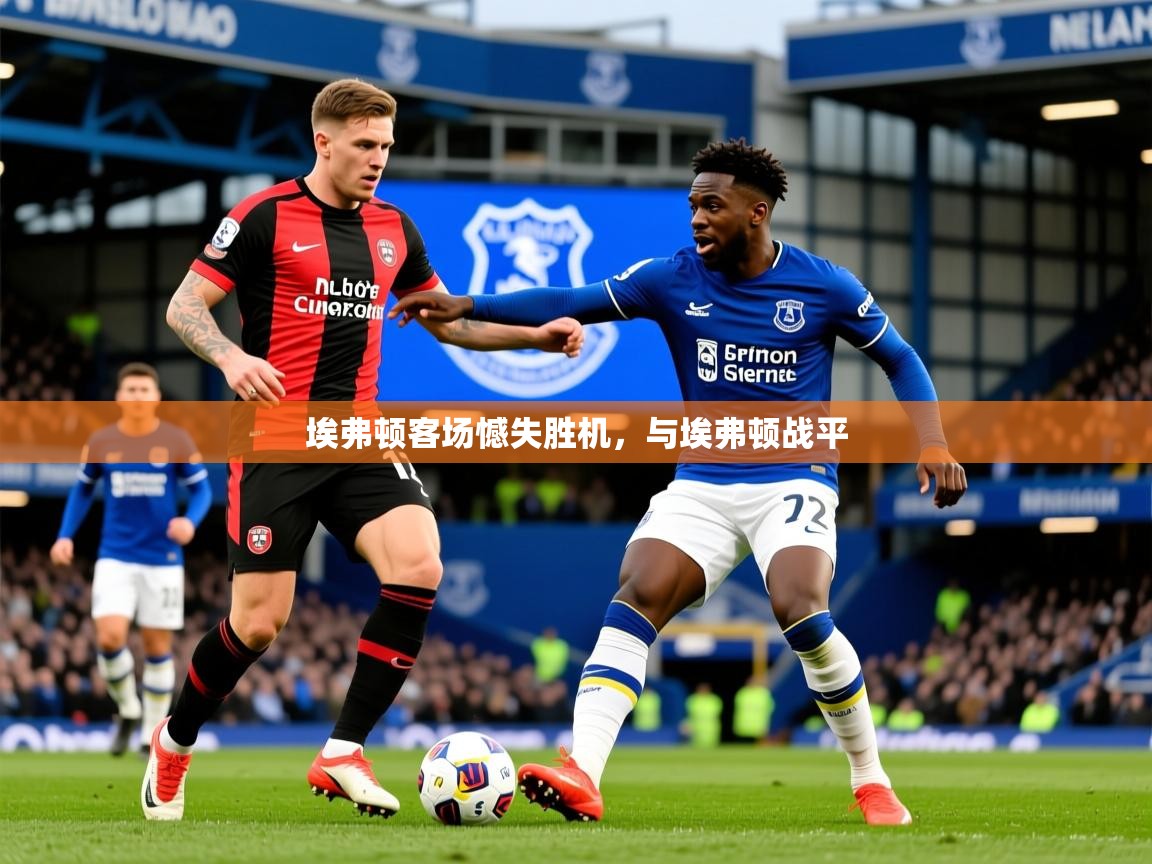 2026ued体育入口埃弗顿客场憾失胜机,与埃弗顿战平 第4张