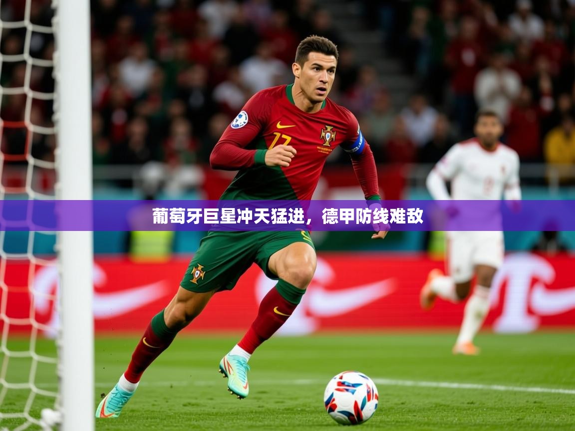 2026ued体育官网葡萄牙巨星冲天猛进,德甲防线难敌 第3张